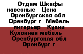 Отдам Шкафы навесные › Цена ­ 100 - Оренбургская обл., Оренбург г. Мебель, интерьер » Кухни. Кухонная мебель   . Оренбургская обл.,Оренбург г.